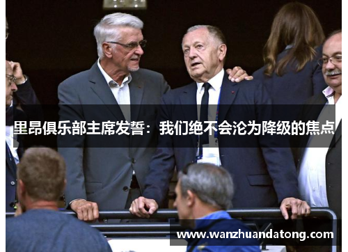 里昂俱乐部主席发誓：我们绝不会沦为降级的焦点